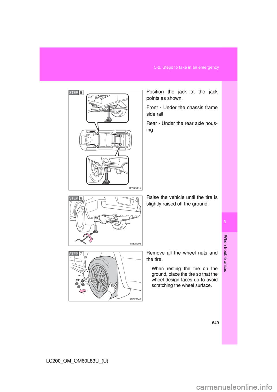 TOYOTA LAND CRUISER 2015 J200 Owners Manual 5
When trouble arises
649
5-2. Steps to take in an emergency
LC200_OM_OM60L83U_(U)
Position the jack at the jack
points as shown.
Front - Under the chassis frame
side rail
Rear - Under the rear axle h
