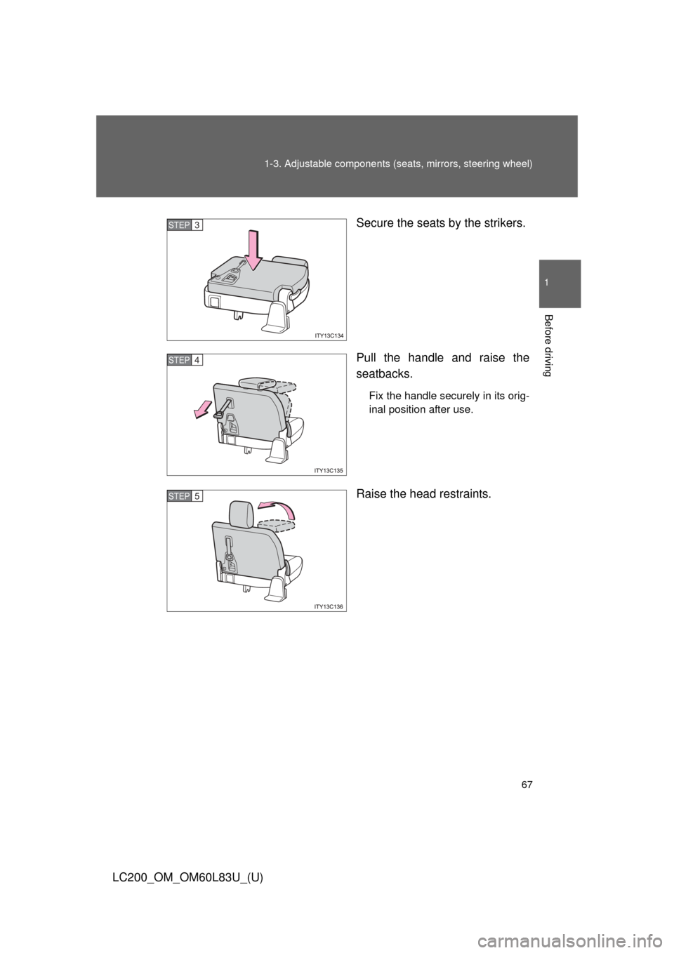 TOYOTA LAND CRUISER 2015 J200 Repair Manual 67
1-3. Adjustable components (s
eats, mirrors, steering wheel)
1
Before driving
LC200_OM_OM60L83U_(U) Secure the seats by the strikers.
Pull the handle and raise the
seatbacks.
Fix the handle securel