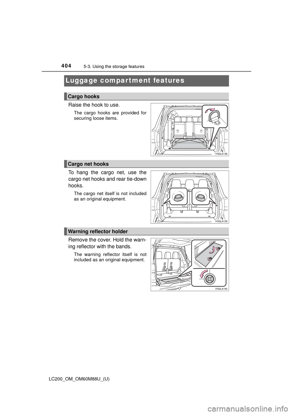 TOYOTA LAND CRUISER 2016 J200 Owners Manual 404
LC200_OM_OM60M88U_(U)
5-3. Using the storage features
Luggage compartment features
Raise the hook to use.
The cargo hooks are provided for
securing loose items.
To hang the cargo net, use the
carg