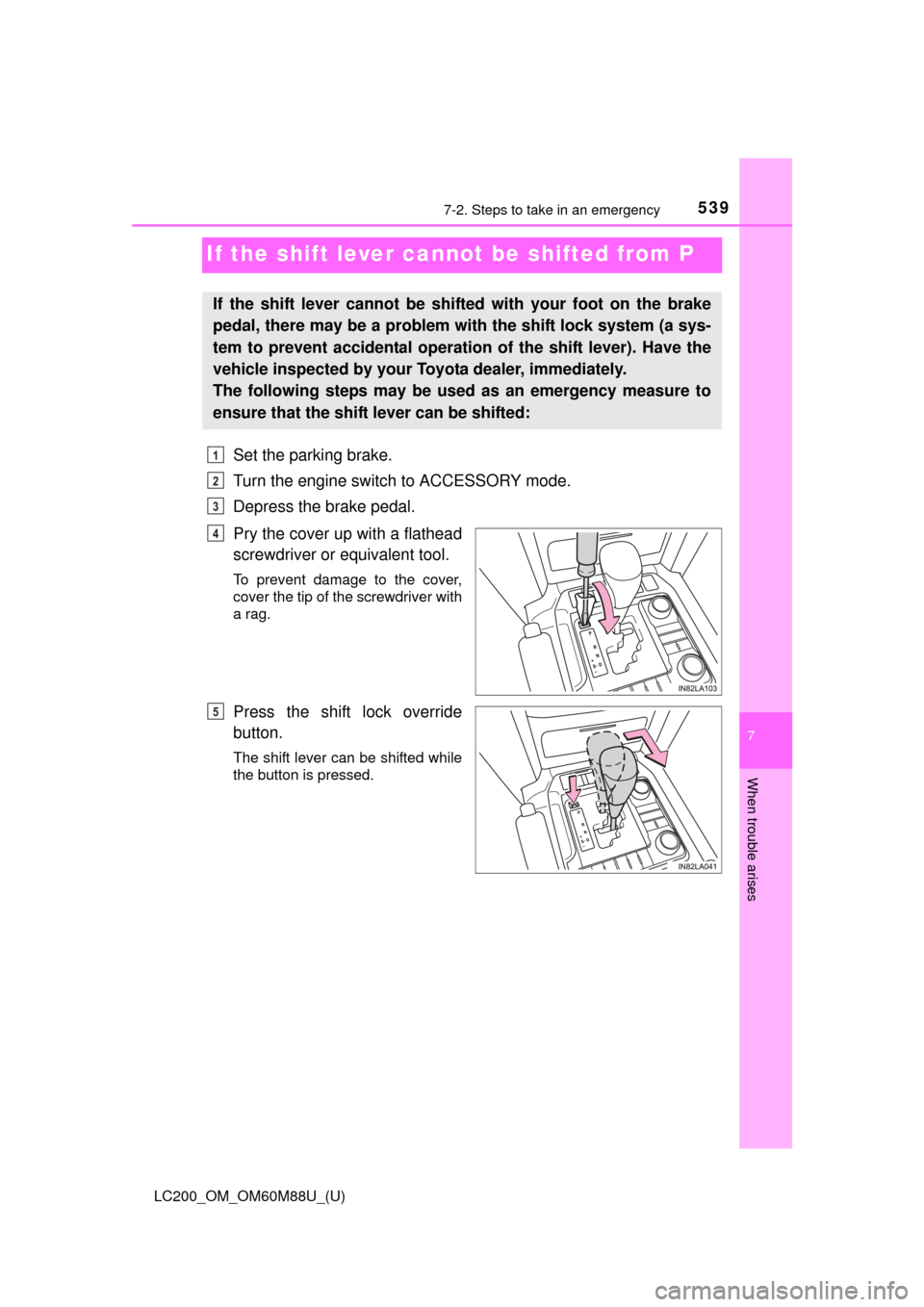 TOYOTA LAND CRUISER 2016 J200 Owners Manual 539
LC200_OM_OM60M88U_(U)
7
When trouble arises
7-2. Steps to take in an emergency
If the shift lever cannot be shifted from P
Set the parking brake.
Turn the engine switch to ACCESSORY mode.
Depress 