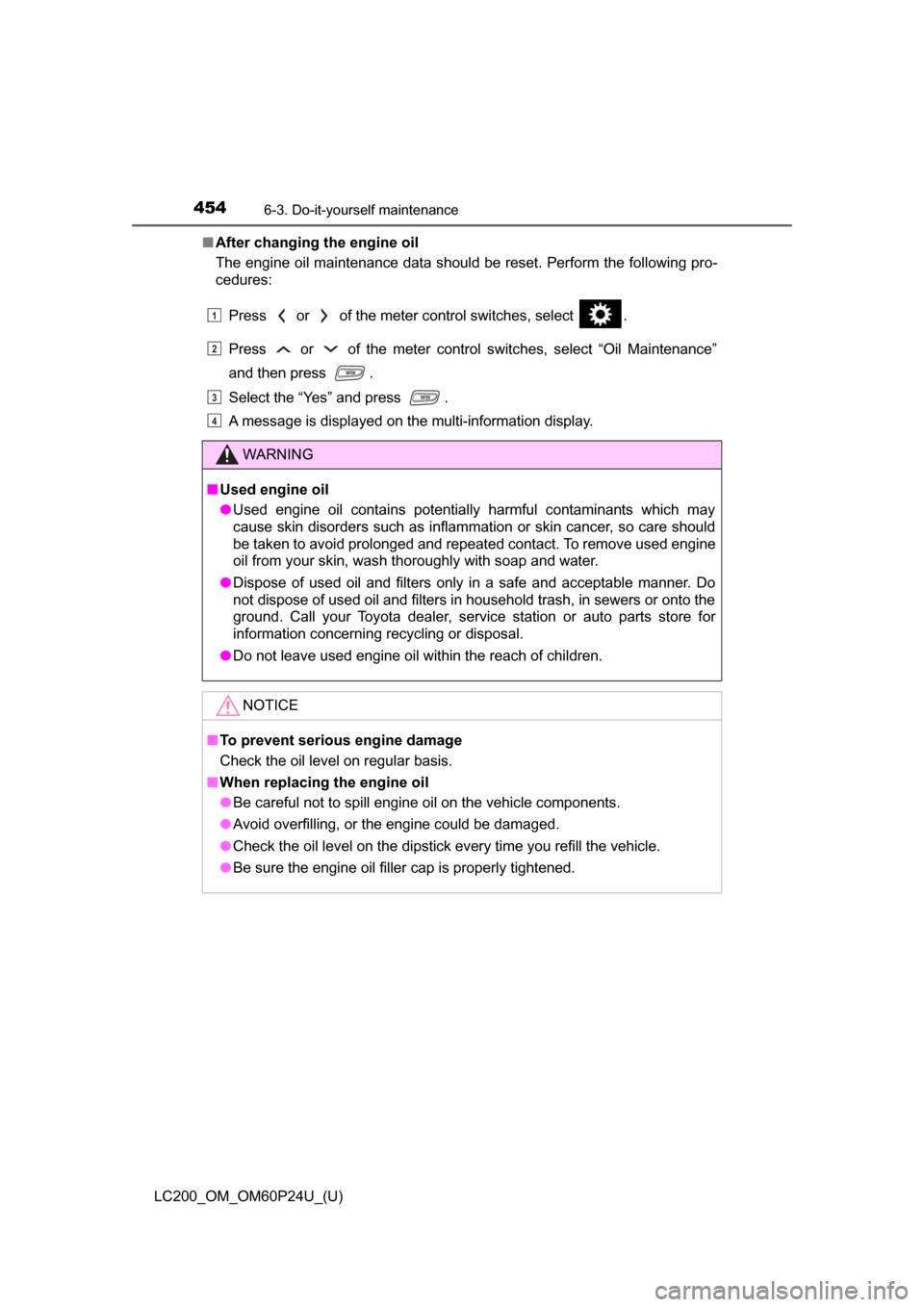 TOYOTA LAND CRUISER 2017 J200 Owners Manual 454
LC200_OM_OM60P24U_(U)
6-3. Do-it-yourself maintenance
■After changing the engine oil
The engine oil maintenance data should be reset. Perform the following pro-
cedures:
Press   or   of the mete
