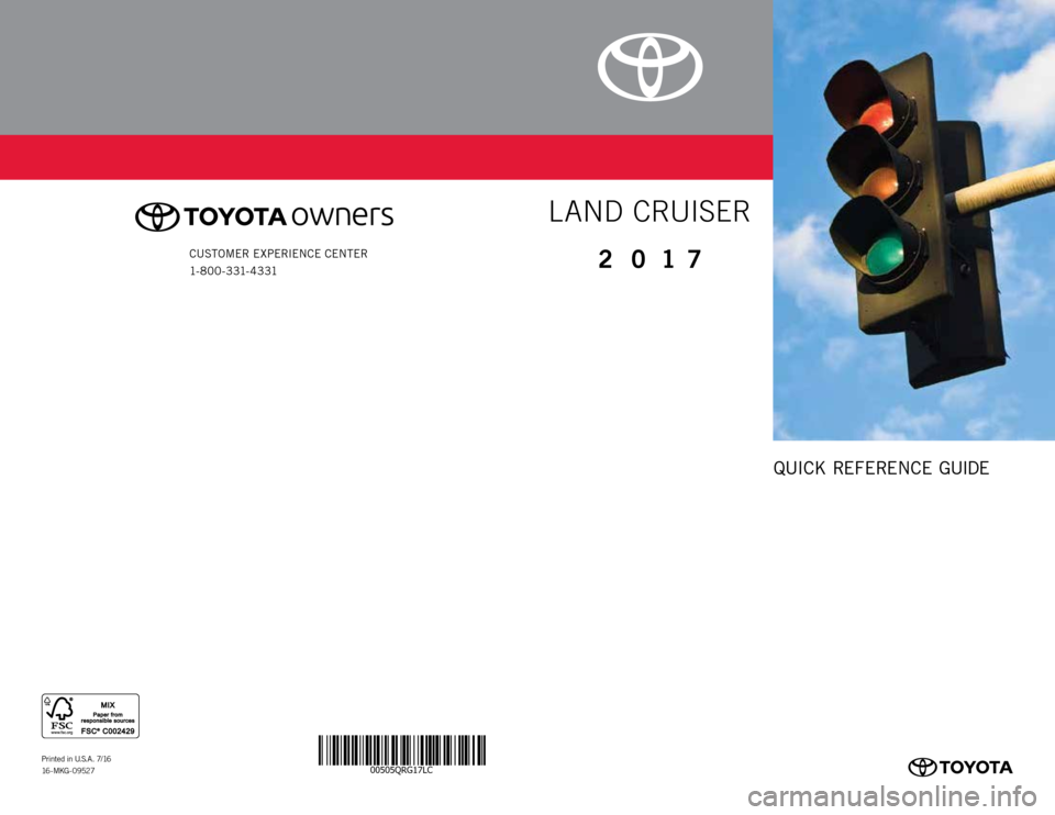 TOYOTA LAND CRUISER 2017 J200 Quick Reference Guide 00505QRG17LC
QUICK REFERENCE GUIDE
Printed in U.S.A. 7/16
16 - M KG - 0 9 52 7
CUSTOMER EXPERIENCE CENTER
1- 8 0 0 - 3 31- 4 3 312 0 17
LAND CRUISER TOYOTA LAND CRUISER 2017 J200 Quick Reference Guide 00505QRG17LC
QUICK REFERENCE GUIDE
Printed in U.S.A. 7/16
16 - M KG - 0 9 52 7
CUSTOMER EXPERIENCE CENTER
1- 8 0 0 - 3 31- 4 3 312 0 17
LAND CRUISER