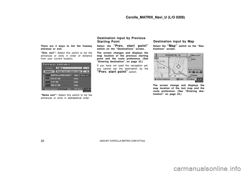 TOYOTA MATRIX 2003 E130 / 1.G Navigation Manual Corolla_MATRIX_Navi_U (L/O 0208)
222003 MY COROLLA MATRIX (OM12774U)
There are 2 ways to list the freeway
entrance or exit.
“Dist. sort”: Select this switch to list the
entrances or exits in ord TOYOTA MATRIX 2003 E130 / 1.G Navigation Manual Corolla_MATRIX_Navi_U (L/O 0208)
222003 MY COROLLA MATRIX (OM12774U)
There are 2 ways to list the freeway
entrance or exit.
“Dist. sort”: Select this switch to list the
entrances or exits in ord