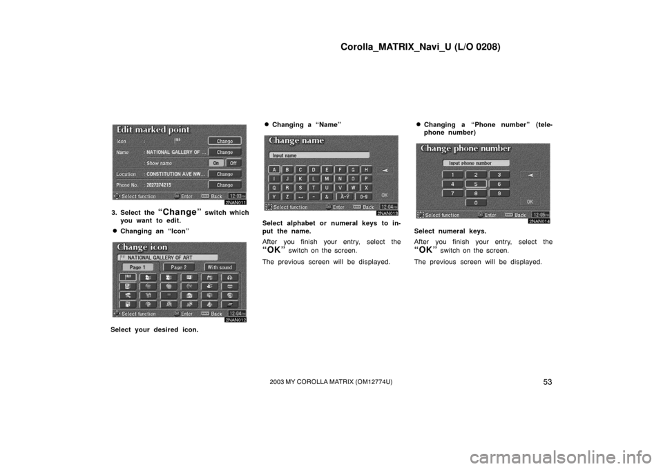 TOYOTA MATRIX 2003 E130 / 1.G Navigation Manual Corolla_MATRIX_Navi_U (L/O 0208)
532003 MY COROLLA MATRIX (OM12774U)
2NAN011
3. Select the “Change” switch which
you want to edit.
Changing an “Icon”
2NAN012
Select your desired icon.
Changi