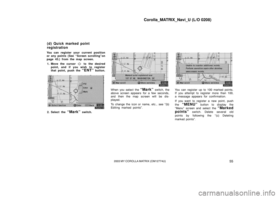 TOYOTA MATRIX 2003 E130 / 1.G Navigation Manual Corolla_MATRIX_Navi_U (L/O 0208)
552003 MY COROLLA MATRIX (OM12774U)
You can register your current position
or any points (See “Screen scrolling”on
page 43.) from the map screen.1. Move the cursor
