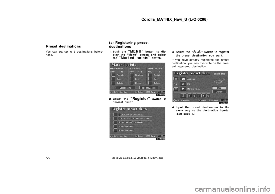 TOYOTA MATRIX 2003 E130 / 1.G Navigation Manual Corolla_MATRIX_Navi_U (L/O 0208)
562003 MY COROLLA MATRIX (OM12774U)
You can set up to 5 destinations before-
hand.1.
Push the “MENU” button to dis-
play the “Menu” screen and select
the
“ TOYOTA MATRIX 2003 E130 / 1.G Navigation Manual Corolla_MATRIX_Navi_U (L/O 0208)
562003 MY COROLLA MATRIX (OM12774U)
You can set up to 5 destinations before-
hand.1.
Push the “MENU” button to dis-
play the “Menu” screen and select
the
“