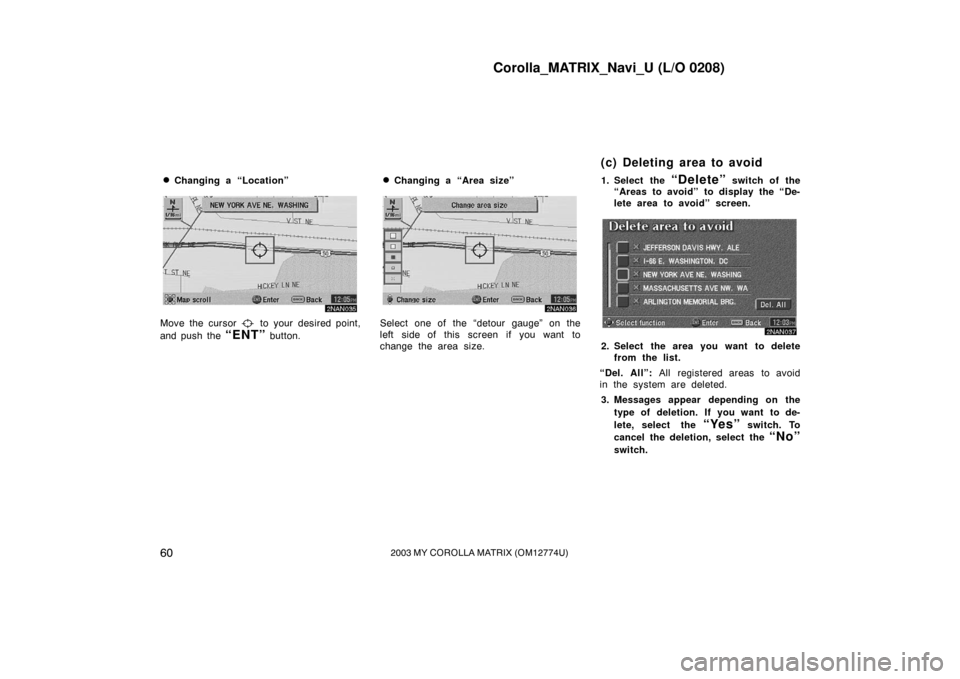 TOYOTA MATRIX 2003 E130 / 1.G Navigation Manual Corolla_MATRIX_Navi_U (L/O 0208)
602003 MY COROLLA MATRIX (OM12774U)
Changing a “Location”
2NAN035
Move the cursor  to your desired point,
and push the 
“ENT” button.
Changing a “Area size