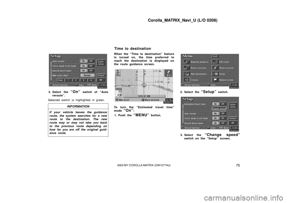 TOYOTA MATRIX 2003 E130 / 1.G Navigation Manual Corolla_MATRIX_Navi_U (L/O 0208)
752003 MY COROLLA MATRIX (OM12774U)
3NAN062
3. Select the “On” switch of “Auto
reroute”.
Selected switch is highlighted in green.
INFORMATION
If your vehicle l