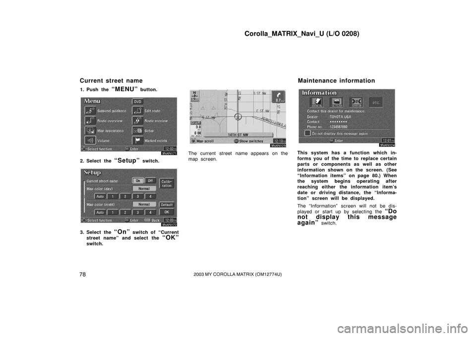 TOYOTA MATRIX 2003 E130 / 1.G Navigation Manual Corolla_MATRIX_Navi_U (L/O 0208)
782003 MY COROLLA MATRIX (OM12774U)
1. Push the “MENU” button.
3NAN071
2. Select the “Setup” switch.
3NAN072
3. Select the “On” switch of “Current
street