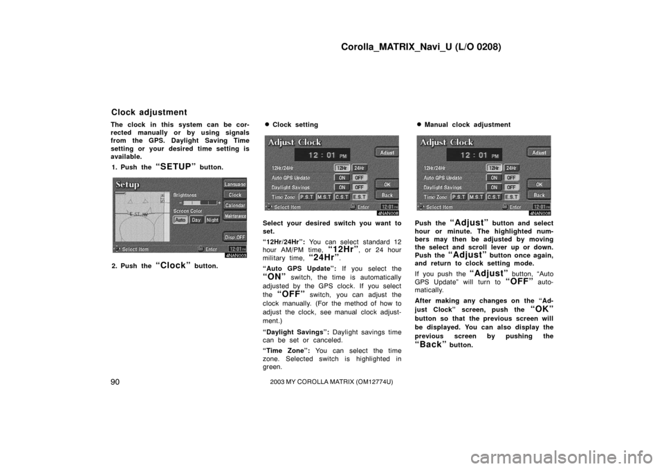 TOYOTA MATRIX 2003 E130 / 1.G Navigation Manual Corolla_MATRIX_Navi_U (L/O 0208)
902003 MY COROLLA MATRIX (OM12774U)
The clock in this system can be cor-
rected manually or by using signals
from the GPS. Daylight Saving Time
setting or your desired TOYOTA MATRIX 2003 E130 / 1.G Navigation Manual Corolla_MATRIX_Navi_U (L/O 0208)
902003 MY COROLLA MATRIX (OM12774U)
The clock in this system can be cor-
rected manually or by using signals
from the GPS. Daylight Saving Time
setting or your desired