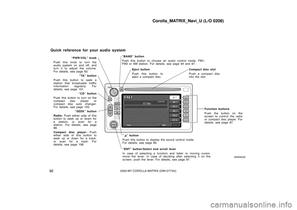TOYOTA MATRIX 2003 E130 / 1.G Navigation Manual Corolla_MATRIX_Navi_U (L/O 0208)
922003 MY COROLLA MATRIX (OM12774U)
5NAN033
“BAND” button
Push this button to choose an audio control mode, FM1,
FM2 or AM station. For details, see page 94 and 97 TOYOTA MATRIX 2003 E130 / 1.G Navigation Manual Corolla_MATRIX_Navi_U (L/O 0208)
922003 MY COROLLA MATRIX (OM12774U)
5NAN033
“BAND” button
Push this button to choose an audio control mode, FM1,
FM2 or AM station. For details, see page 94 and 97