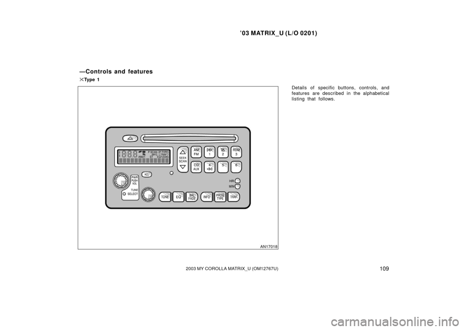 TOYOTA MATRIX 2003 E130 / 1.G Owners Manual ’03 MATRIX_U (L/O 0201)
1092003 MY COROLLA MATRIX_U (OM12767U)
Details of specific buttons, controls, and
features are described in the alphabetical
listing that follows.
—Controls and features
T