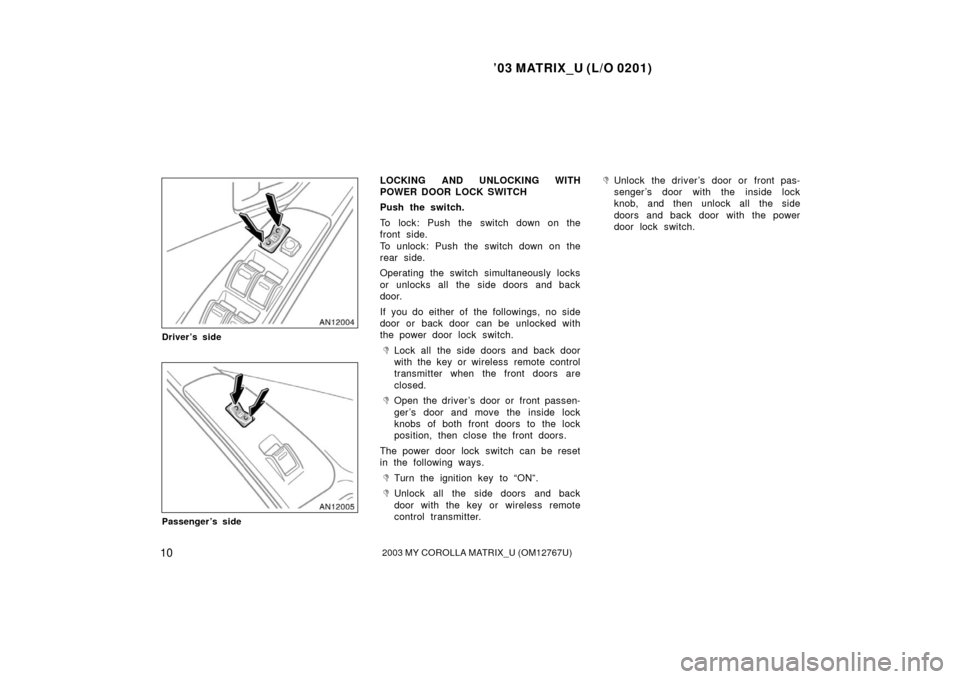 TOYOTA MATRIX 2003 E130 / 1.G Owners Manual ’03 MATRIX_U (L/O 0201)
102003 MY COROLLA MATRIX_U (OM12767U)
Driver’s side
Passenger’s side
LOCKING AND UNLOCKING WITH
POWER DOOR LOCK SWITCH
Push the switch.
To lock: Push the switch down on t