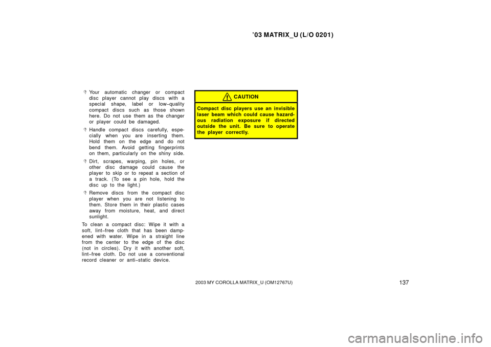 TOYOTA MATRIX 2003 E130 / 1.G Owners Manual ’03 MATRIX_U (L/O 0201)
1372003 MY COROLLA MATRIX_U (OM12767U)
Your automatic changer or compact
disc player cannot play discs with a
special shape, label or low�quality
compact discs such as those