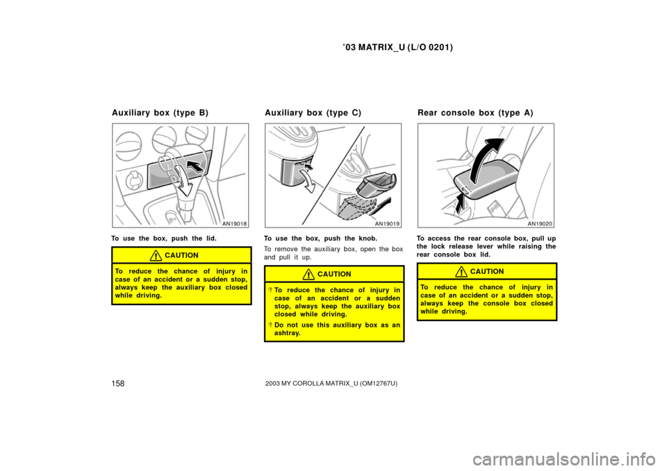 TOYOTA MATRIX 2003 E130 / 1.G Owners Manual ’03 MATRIX_U (L/O 0201)
1582003 MY COROLLA MATRIX_U (OM12767U)
To use the box, push the lid.
CAUTION
To reduce the chance of injury in
case of an accident or a sudden stop,
always keep  the auxiliar