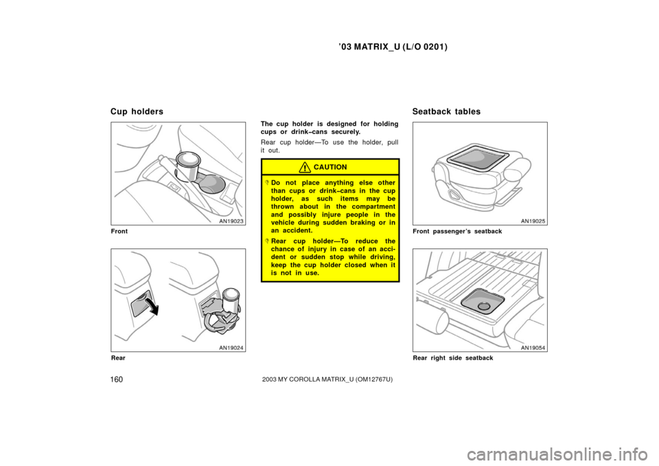 TOYOTA MATRIX 2003 E130 / 1.G Owners Manual ’03 MATRIX_U (L/O 0201)
1602003 MY COROLLA MATRIX_U (OM12767U)
Front
Rear
The cup holder is designed for holding
cups or drink�cans securely.
Rear cup holder—To use the holder, pull
it out.
CAUTIO