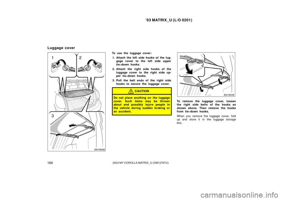 TOYOTA MATRIX 2003 E130 / 1.G Owners Manual ’03 MATRIX_U (L/O 0201)
1642003 MY COROLLA MATRIX_U (OM12767U)
To use the luggage cover:1. Attach the left side hooks of the lug- gage cover to the left side upper
tie�down hooks.
2. Attach the righ