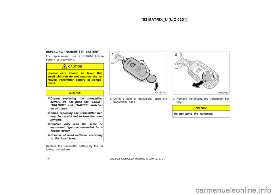 TOYOTA MATRIX 2003 E130 / 1.G Owners Manual ’03 MATRIX_U (L/O 0201)
142003 MY COROLLA MATRIX_U (OM12767U)
REPLACING TRANSMITTER BATTERY
For replacement, use a CR2016 lithium
battery or equivalent.
CAUTION
Special care should be taken that
sma