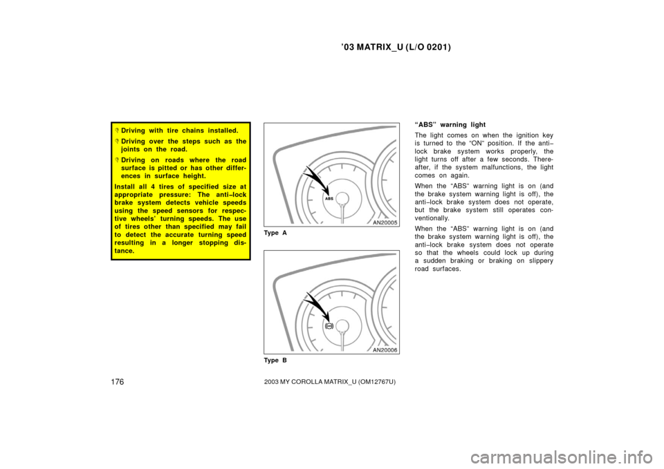 TOYOTA MATRIX 2003 E130 / 1.G Owners Manual ’03 MATRIX_U (L/O 0201)
1762003 MY COROLLA MATRIX_U (OM12767U)
Driving with tire chains installed.
Driving over the steps such as the
joints on the road.
Driving on roads where the road
surface i