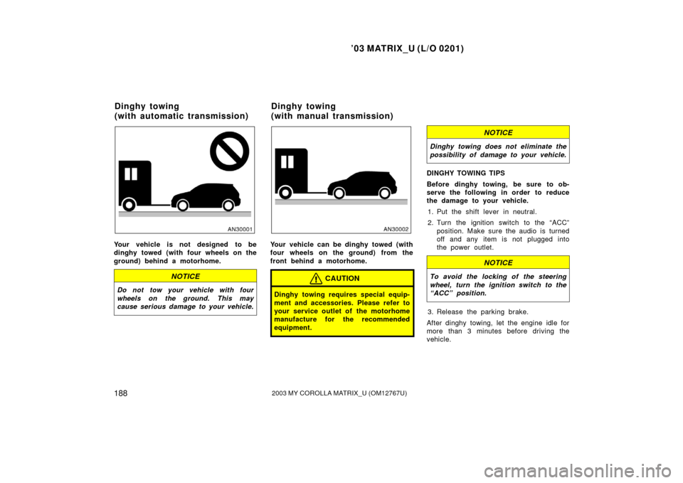 TOYOTA MATRIX 2003 E130 / 1.G Service Manual ’03 MATRIX_U (L/O 0201)
1882003 MY COROLLA MATRIX_U (OM12767U)
Your vehicle is not designed to be
dinghy towed (with four wheels on the
ground) behind a motorhome.
NOTICE
Do not tow your vehicle wit