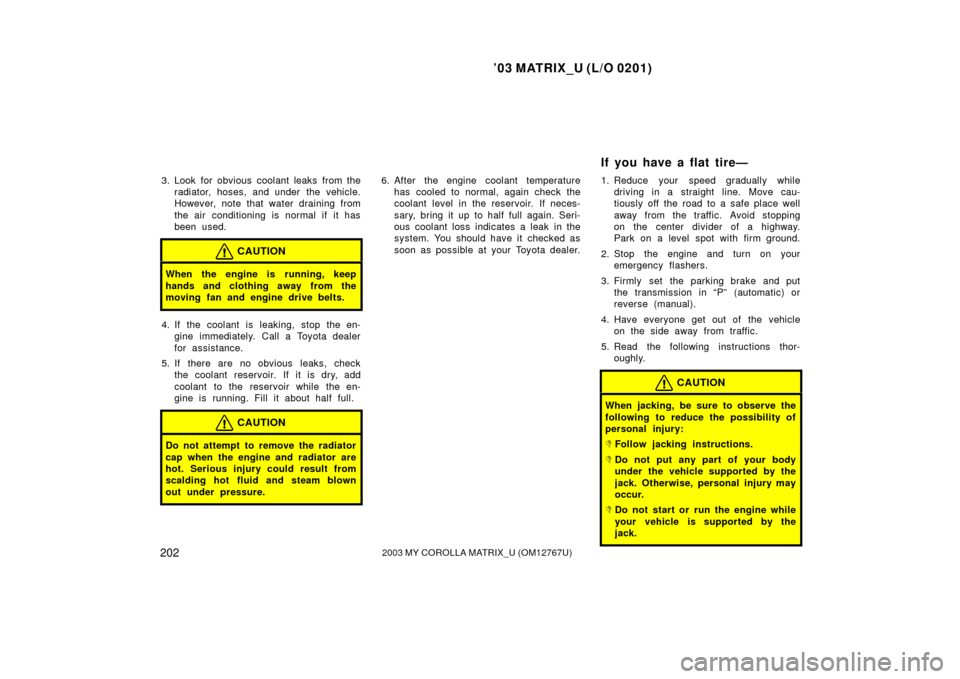 TOYOTA MATRIX 2003 E130 / 1.G User Guide ’03 MATRIX_U (L/O 0201)
2022003 MY COROLLA MATRIX_U (OM12767U)
3. Look for obvious coolant leaks from theradiator, hoses, and under  the vehicle.
However, note that water draining from
the air condi