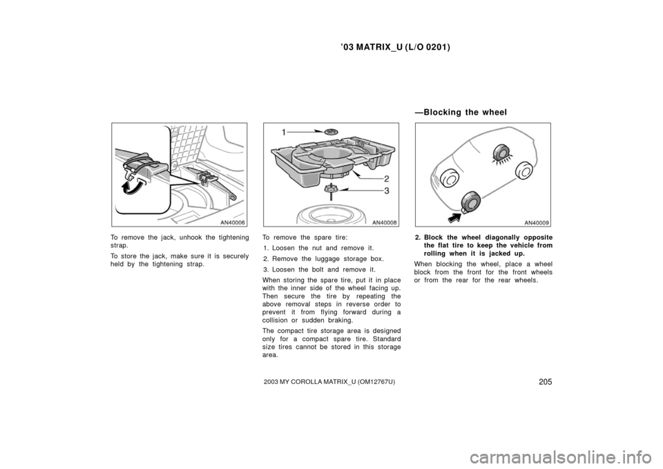 TOYOTA MATRIX 2003 E130 / 1.G Owners Manual ’03 MATRIX_U (L/O 0201)
2052003 MY COROLLA MATRIX_U (OM12767U)
To remove the jack, unhook the tightening
strap.
To store the jack, make sure it is securely
held by the tightening strap.To remove the