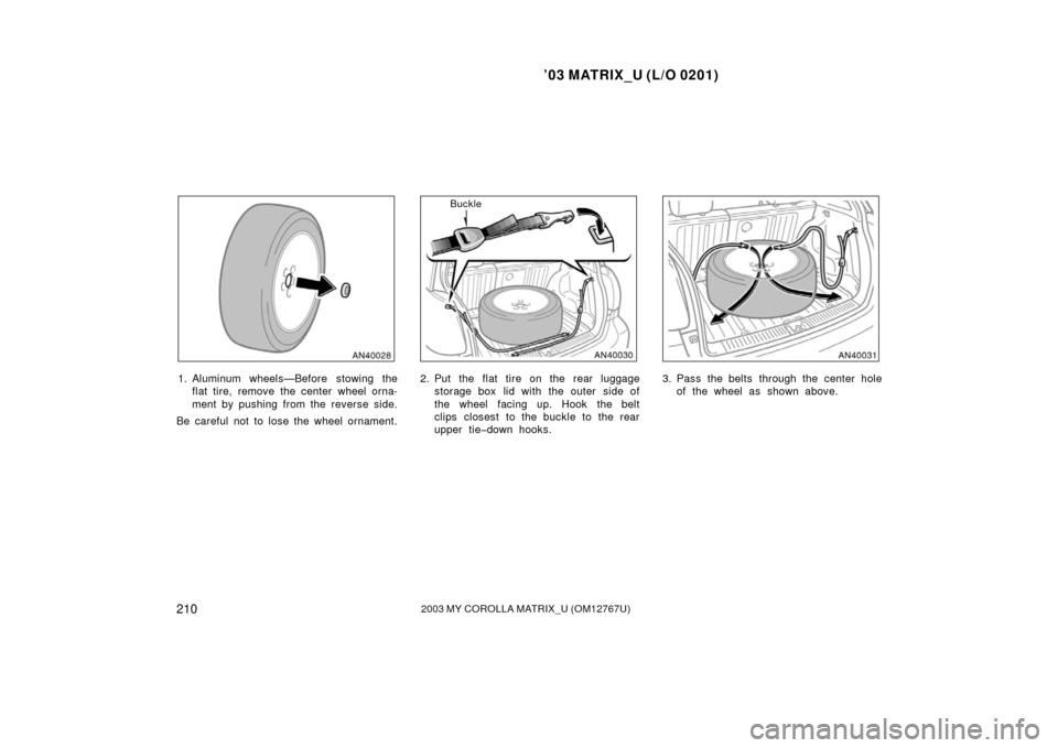 TOYOTA MATRIX 2003 E130 / 1.G Owners Manual ’03 MATRIX_U (L/O 0201)
2102003 MY COROLLA MATRIX_U (OM12767U)
1. Aluminum wheels—Before stowing theflat tire, remove the center wheel orna-
ment by pushing from the reverse side.
Be careful not t