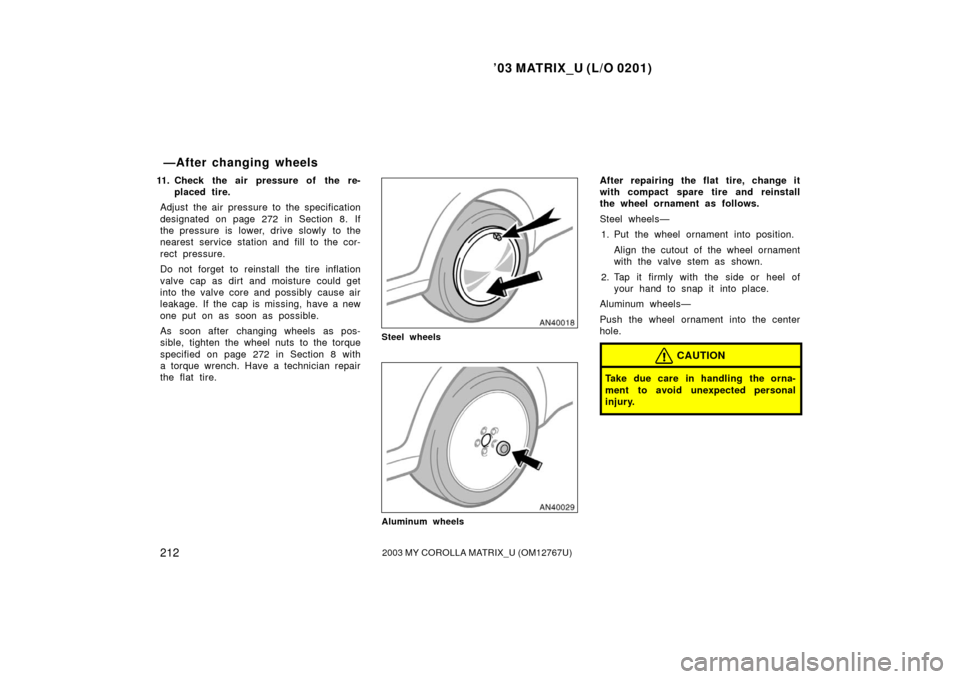 TOYOTA MATRIX 2003 E130 / 1.G Owners Manual ’03 MATRIX_U (L/O 0201)
2122003 MY COROLLA MATRIX_U (OM12767U)
11. Check the air pressure of the re-placed tire.
Adjust the air pressure to the specification
designated on page 272 in Section 8. If
