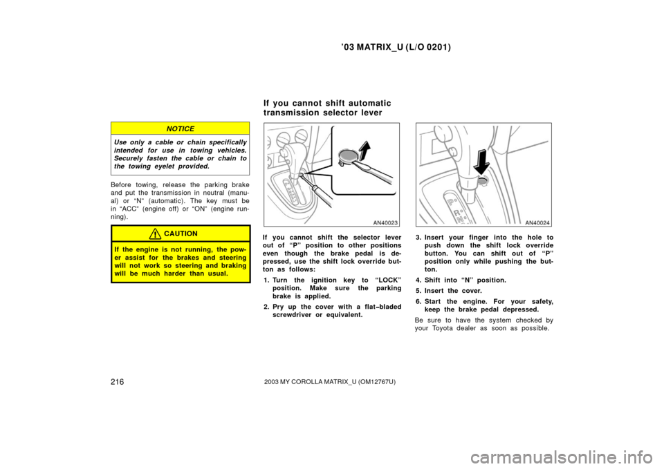 TOYOTA MATRIX 2003 E130 / 1.G User Guide ’03 MATRIX_U (L/O 0201)
2162003 MY COROLLA MATRIX_U (OM12767U)
NOTICE
Use only a cable or chain specifically
intended for use in towing vehicles.
Securely fasten the cable or chain to
the towing eye