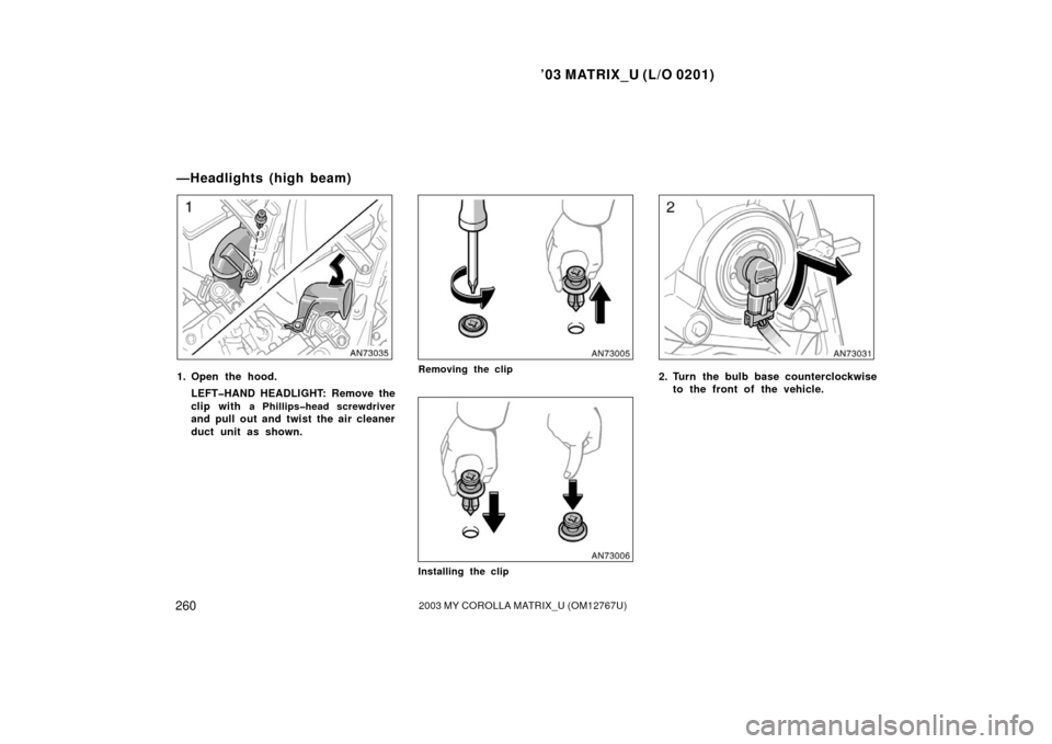 TOYOTA MATRIX 2003 E130 / 1.G User Guide ’03 MATRIX_U (L/O 0201)
2602003 MY COROLLA MATRIX_U (OM12767U)
1. Open the hood.LEFT�HAND HEADLIGHT: Remove the
clip with 
a Phillips�head screwdriver
and pull out and twist the air cleaner
duct uni