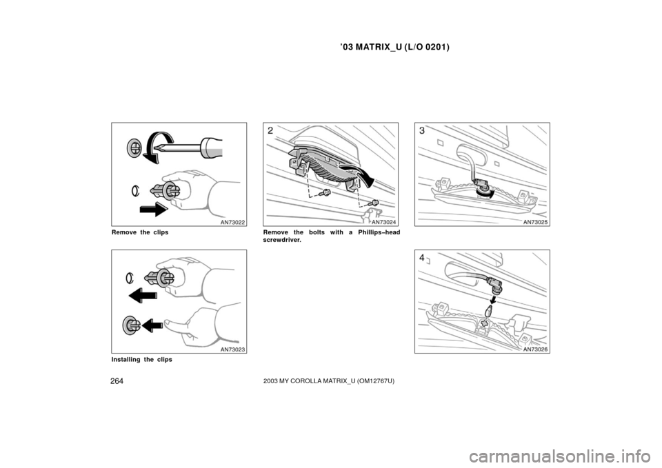 TOYOTA MATRIX 2003 E130 / 1.G Owners Manual ’03 MATRIX_U (L/O 0201)
2642003 MY COROLLA MATRIX_U (OM12767U)
Remove the clips
Installing the clips
Remove the bolts with a Phillips�head
screwdriver. 