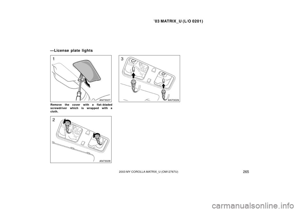 TOYOTA MATRIX 2003 E130 / 1.G Owners Manual ’03 MATRIX_U (L/O 0201)
2652003 MY COROLLA MATRIX_U (OM12767U)
Remove the cover with a flat�bladed
screwdriver which is wrapped with a
cloth.
—License plate lights 