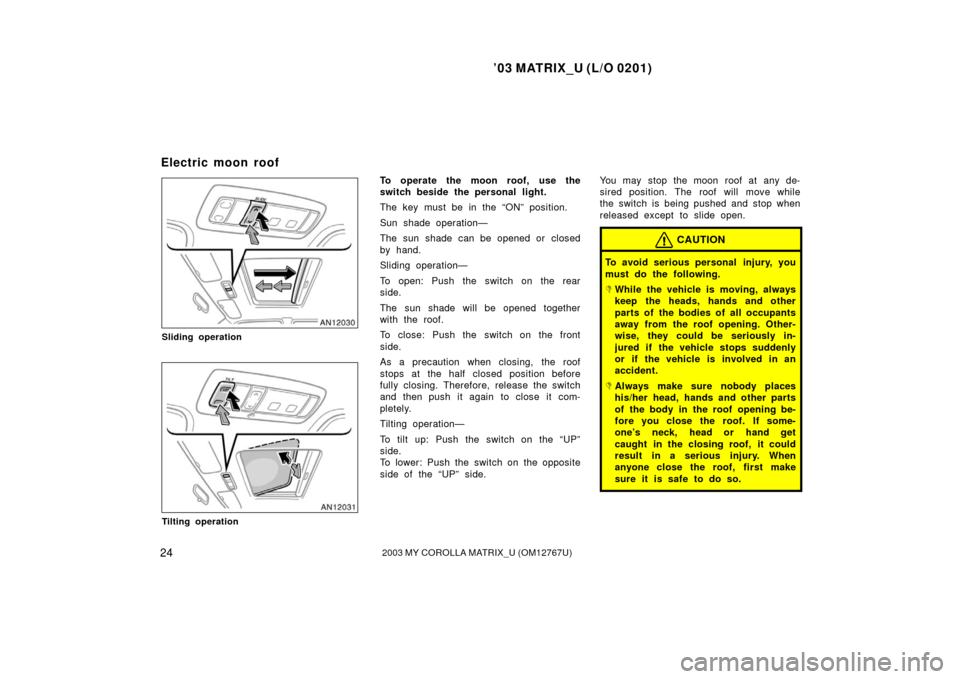 TOYOTA MATRIX 2003 E130 / 1.G Owners Manual ’03 MATRIX_U (L/O 0201)
242003 MY COROLLA MATRIX_U (OM12767U)
Sliding operation
Tilting operation
To operate the moon roof, use the
switch beside the personal light.
The key must be in the “ON” 