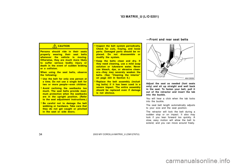 TOYOTA MATRIX 2003 E130 / 1.G Owners Manual ’03 MATRIX_U (L/O 0201)
342003 MY COROLLA MATRIX_U (OM12767U)
CAUTION
Persons should ride in their seats
properly wearing their seat belts
whenever the vehicle is moving.
Otherwise, they are much mo