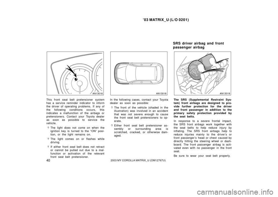 TOYOTA MATRIX 2003 E130 / 1.G Owners Manual ’03 MATRIX_U (L/O 0201)
402003 MY COROLLA MATRIX_U (OM12767U)
This front seat belt pretensioner system
has a service reminder indicator to inform
the driver of operating problems. If any of
the foll
