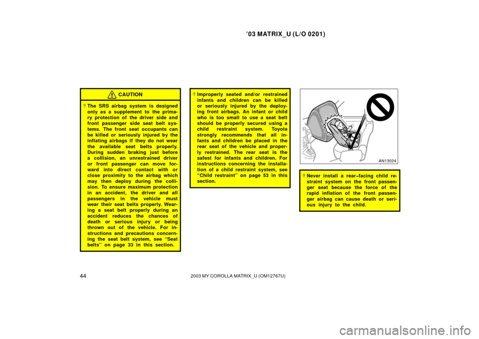 TOYOTA MATRIX 2003 E130 / 1.G Service Manual ’03 MATRIX_U (L/O 0201)
442003 MY COROLLA MATRIX_U (OM12767U)
CAUTION
The SRS airbag system is designed
only as a supplement to  the prima-
ry protection of the driver side and
front passenger side