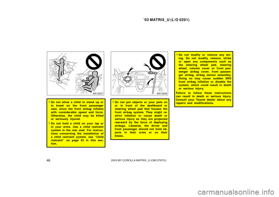 TOYOTA MATRIX 2003 E130 / 1.G Owners Manual ’03 MATRIX_U (L/O 0201)
462003 MY COROLLA MATRIX_U (OM12767U)
Do not allow a child to stand up or
to kneel on the front passenger
seat, since the front airbag inflates
with considerable speed and f