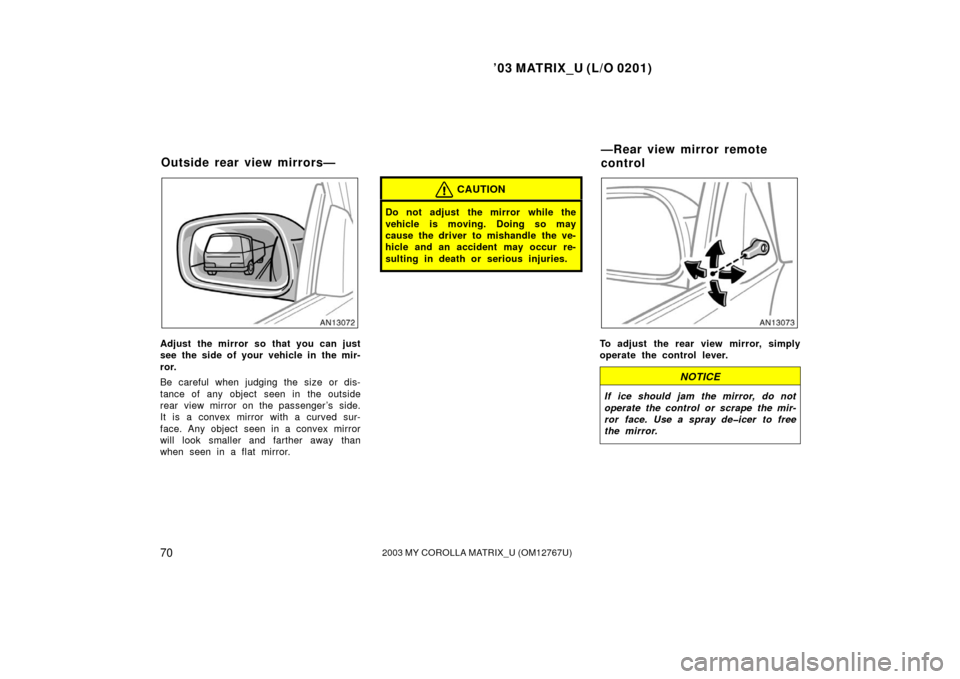 TOYOTA MATRIX 2003 E130 / 1.G Manual PDF ’03 MATRIX_U (L/O 0201)
702003 MY COROLLA MATRIX_U (OM12767U)
Adjust the mirror so that you can just
see the side of your vehicle in the mir-
ror.
Be careful when judging the size or dis-
tance of a