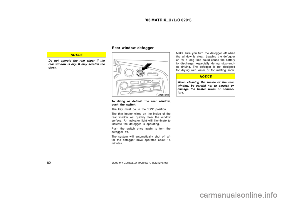 TOYOTA MATRIX 2003 E130 / 1.G Owners Manual ’03 MATRIX_U (L/O 0201)
822003 MY COROLLA MATRIX_U (OM12767U)
NOTICE
Do not operate the rear wiper if the
rear window is dry. It may scratch the
glass.
To defog or defrost the rear window,
push the TOYOTA MATRIX 2003 E130 / 1.G Owners Manual ’03 MATRIX_U (L/O 0201)
822003 MY COROLLA MATRIX_U (OM12767U)
NOTICE
Do not operate the rear wiper if the
rear window is dry. It may scratch the
glass.
To defog or defrost the rear window,
push the