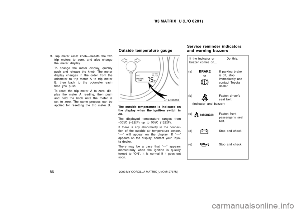 TOYOTA MATRIX 2003 E130 / 1.G Owners Manual ’03 MATRIX_U (L/O 0201)
862003 MY COROLLA MATRIX_U (OM12767U)
3. Trip meter reset knob—Resets the twotrip meters to zero, and also change
the meter display.
To change the meter display, quickly
pu