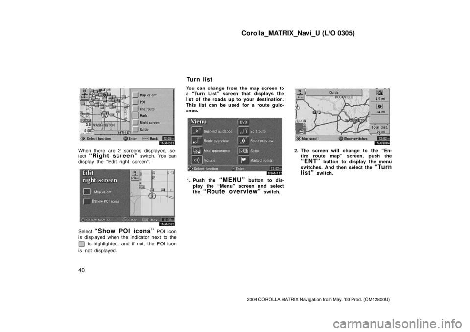 TOYOTA MATRIX 2004 E130 / 1.G Navigation Manual Corolla_MATRIX_Navi_U (L/O 0305)
40
2004 COROLLA MATRIX Navigation from May. ’03 Prod. (OM12800U)
1NAN081
When there are 2 screens displayed, se-
lect 
“Right screen” switch. You can
display the