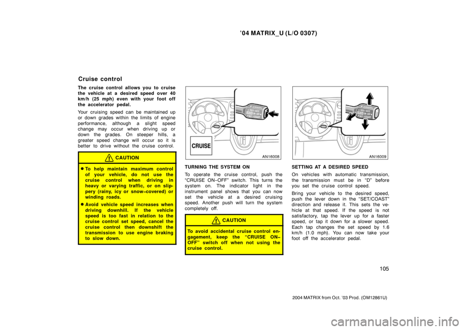 TOYOTA MATRIX 2004 E130 / 1.G Owners Manual ’04 MATRIX_U (L/O 0307)
105
2004 MATRIX from Oct. ’03 Prod. (OM12861U)
The cruise control allows you to cruise
the vehicle at a desired speed over 40
km/h (25 mph) even with your foot off
the acce