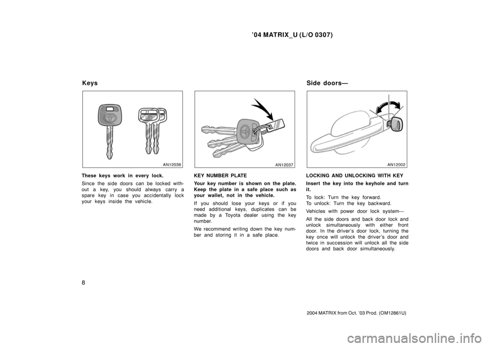 TOYOTA MATRIX 2004 E130 / 1.G Owners Manual ’04 MATRIX_U (L/O 0307)
8
2004 MATRIX from Oct. ’03 Prod. (OM12861U)
These keys work in every lock.
Since the side doors  can be locked with-
out a key, you should always  carry a
spare key in cas