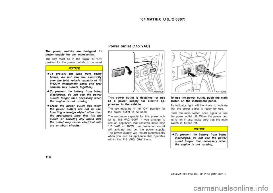 TOYOTA MATRIX 2004 E130 / 1.G Owners Manual ’04 MATRIX_U (L/O 0307)
156
2004 MATRIX from Oct. ’03 Prod. (OM12861U)
The power outlets are designed for
power supply for car accessories.
The key must be in the “ACC” or “ON”
position fo TOYOTA MATRIX 2004 E130 / 1.G Owners Manual ’04 MATRIX_U (L/O 0307)
156
2004 MATRIX from Oct. ’03 Prod. (OM12861U)
The power outlets are designed for
power supply for car accessories.
The key must be in the “ACC” or “ON”
position fo