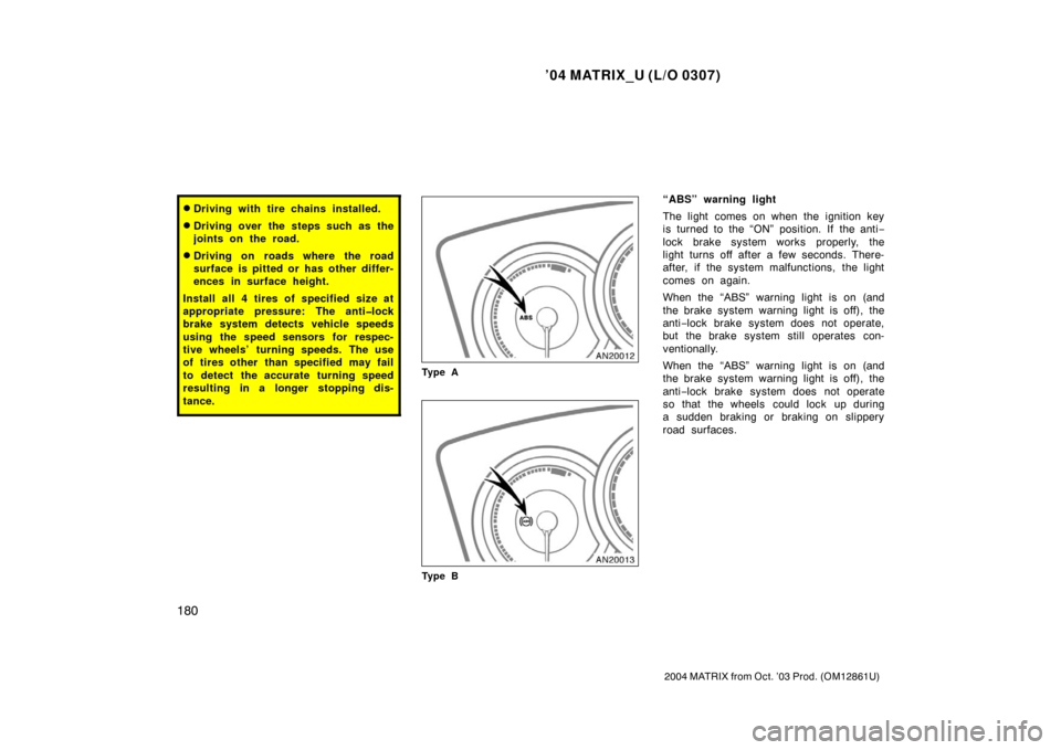 TOYOTA MATRIX 2004 E130 / 1.G Owners Manual ’04 MATRIX_U (L/O 0307)
180
2004 MATRIX from Oct. ’03 Prod. (OM12861U)
Driving with tire chains installed.
Driving over the steps such as the
joints on the road.
Driving on roads where the road