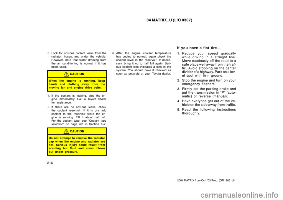 TOYOTA MATRIX 2004 E130 / 1.G Owners Manual ’04 MATRIX_U (L/O 0307)
216
2004 MATRIX from Oct. ’03 Prod. (OM12861U)
3. Look for obvious coolant leaks from theradiator, hoses, and under  the vehicle.
However, note that water draining from
the