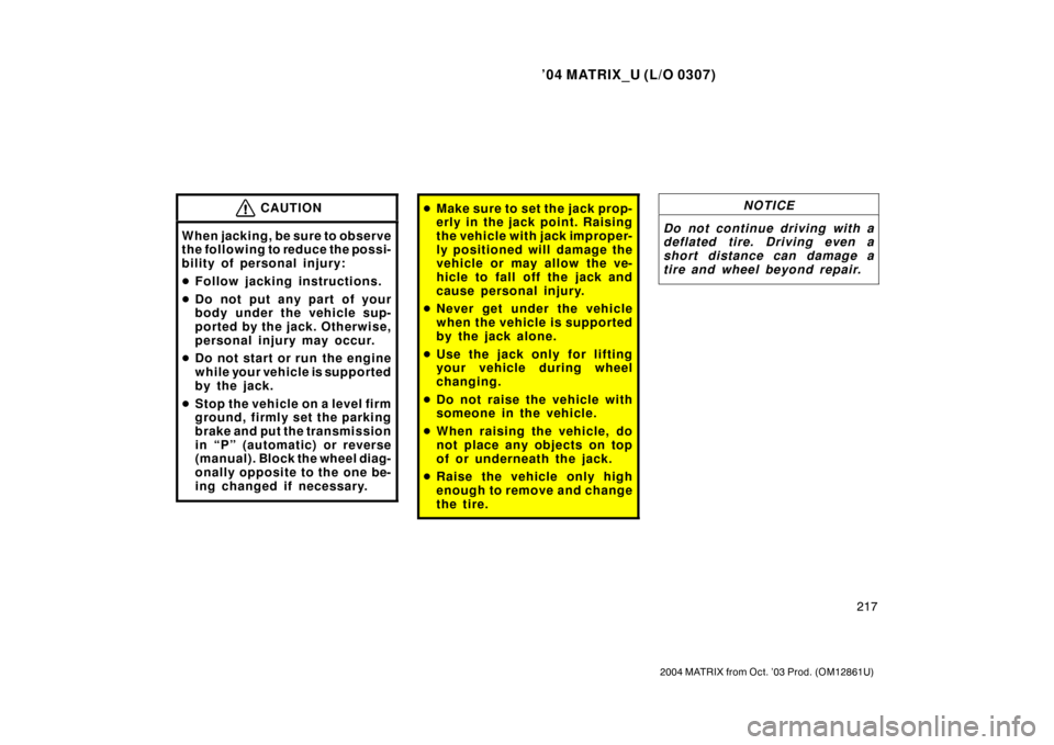 TOYOTA MATRIX 2004 E130 / 1.G Owners Manual ’04 MATRIX_U (L/O 0307)
217
2004 MATRIX from Oct. ’03 Prod. (OM12861U)
CAUTION
When jacking, be sure to observe
the following to reduce the possi-
bility of personal injury:
Follow jacking instru