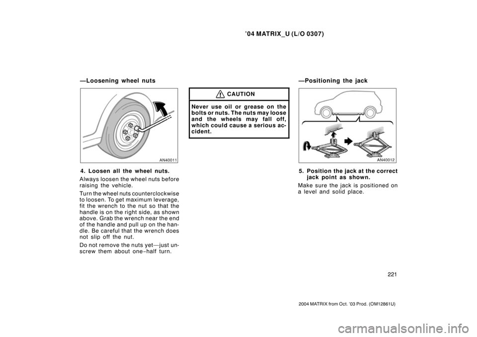TOYOTA MATRIX 2004 E130 / 1.G Owners Manual ’04 MATRIX_U (L/O 0307)
221
2004 MATRIX from Oct. ’03 Prod. (OM12861U)
4. Loosen all the wheel nuts.
Always loosen the wheel nuts before
raising the vehicle.
Turn the wheel nuts counterclockwise
t