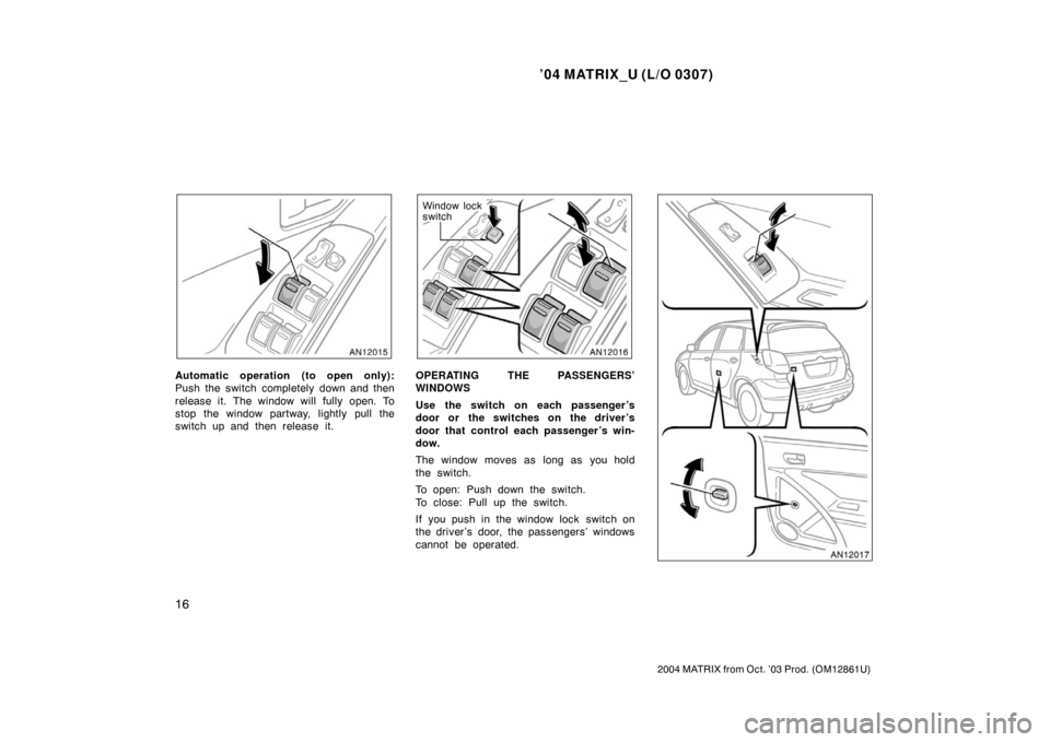 TOYOTA MATRIX 2004 E130 / 1.G Owners Manual ’04 MATRIX_U (L/O 0307)
16
2004 MATRIX from Oct. ’03 Prod. (OM12861U)
Automatic operation (to open only):
Push the switch completely down and then
release it. The window will fully open. To
stop t
