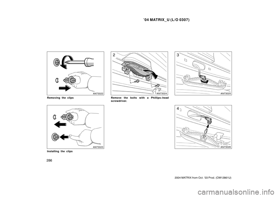 TOYOTA MATRIX 2004 E130 / 1.G Owners Manual ’04 MATRIX_U (L/O 0307)
286
2004 MATRIX from Oct. ’03 Prod. (OM12861U)
Removing the clips
Installing the clips
Remove the bolts with a Phillips�head
screwdriver. 